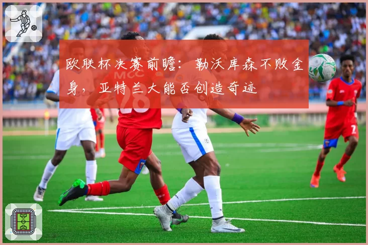 欧联杯决赛前瞻:勒沃库森不败金身,亚特兰大能否创造奇迹