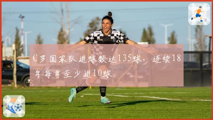 C罗国家队进球数达135球,连续18年每年至少进10球