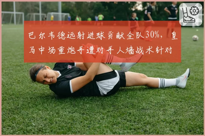 巴尔韦德远射进球贡献全队30%,皇马中场重炮手遭对手人墙战术针对