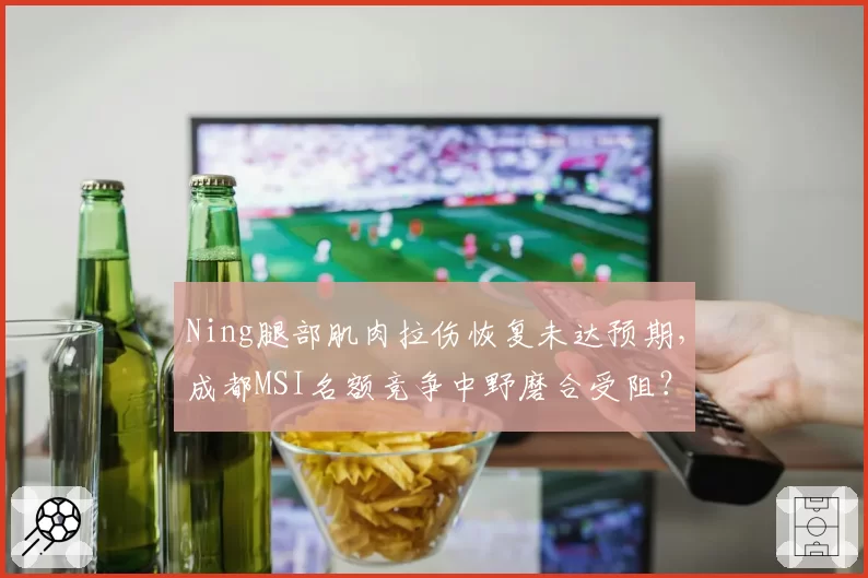 Ning腿部肌肉拉伤恢复未达预期，成都MSI名额竞争中野磨合受阻？