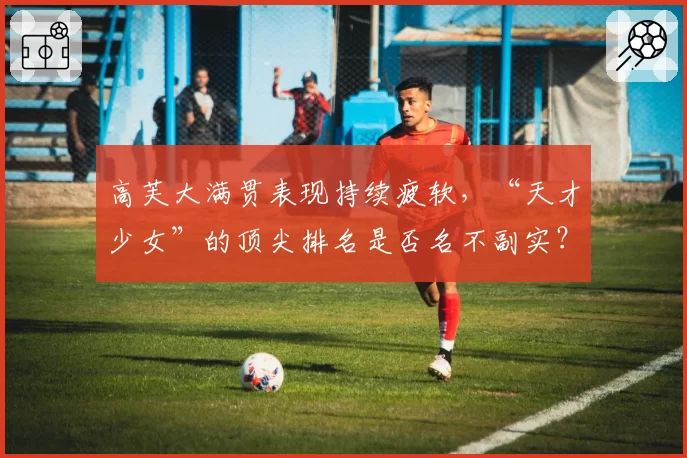 高芙大满贯表现持续疲软，“天才少女”的顶尖排名是否名不副实？