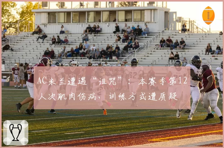 AC米兰遭遇“诅咒”：本赛季第12人次肌肉伤病，训练方式遭质疑