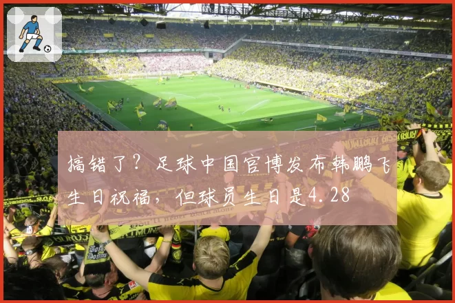 搞错了？足球中国官博发布韩鹏飞生日祝福，但球员生日是4.28