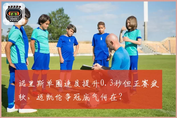诺里斯单圈速度提升0.3秒但正赛疲软，迈凯伦争冠底气何在？