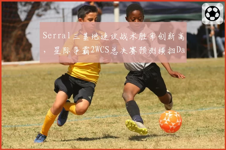 Serral三基地速攻战术胜率创新高,星际争霸2WCS总决赛预测横扫Dark