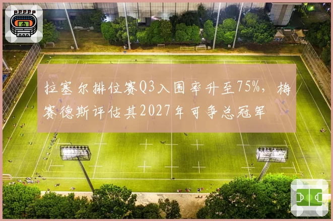 拉塞尔排位赛Q3入围率升至75%,梅赛德斯评估其2027年可争总冠军