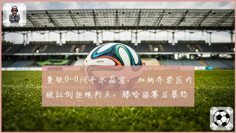 曼联0-0闷平水晶宫，加纳乔禁区内被拉倒拒绝判点，滕哈赫赛后暴怒扬言要上诉英足总？