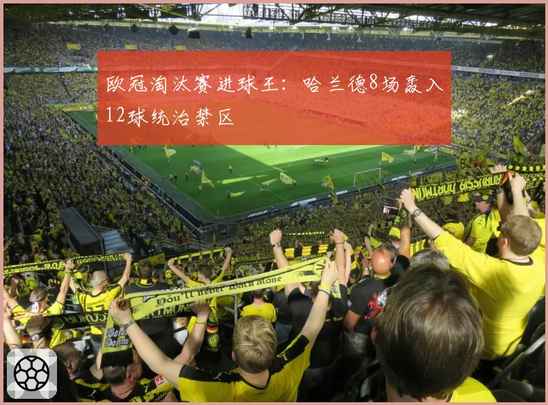 欧冠淘汰赛进球王:哈兰德8场轰入12球统治禁区