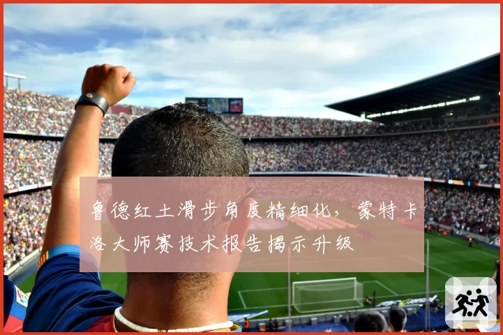鲁德红土滑步角度精细化，蒙特卡洛大师赛技术报告揭示升级