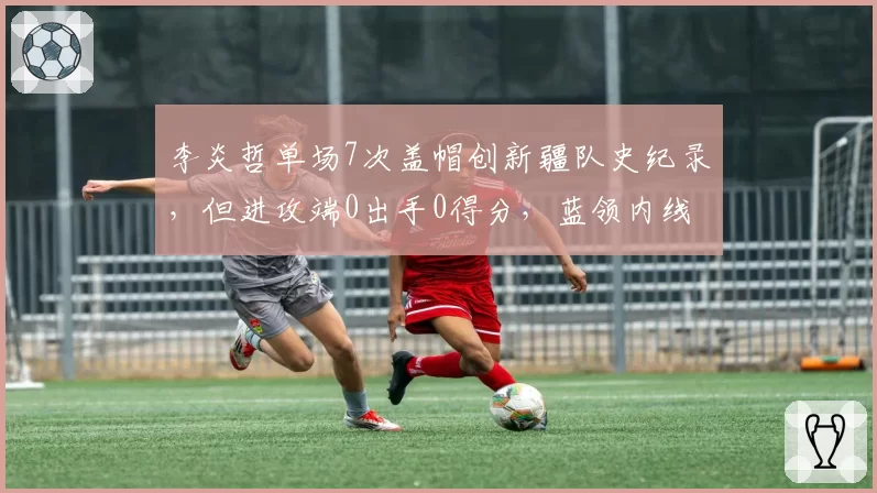 李炎哲单场7次盖帽创新疆队史纪录，但进攻端0出手0得分，蓝领内线极致发挥是功劳