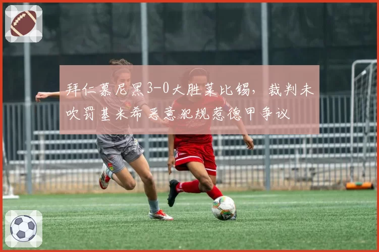 拜仁慕尼黑3-0大胜莱比锡，裁判未吹罚基米希恶意犯规惹德甲争议