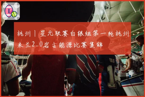 杭州丨星元联赛白银组第一轮杭州米兰2_0岩古能源比赛集锦