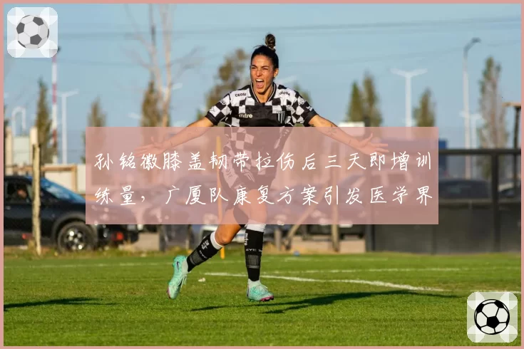 孙铭徽膝盖韧带拉伤后三天即增训练量，广厦队康复方案引发医学界质疑