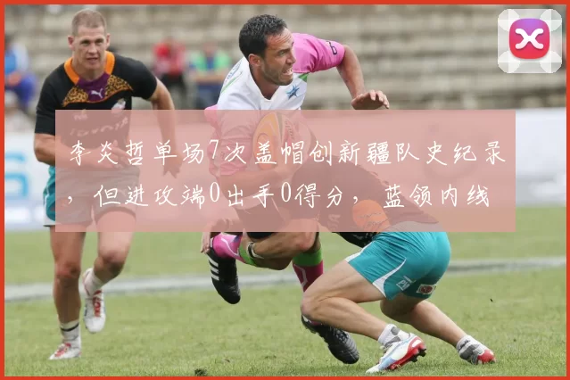 李炎哲单场7次盖帽创新疆队史纪录，但进攻端0出手0得分，蓝领内线极致发挥是功劳