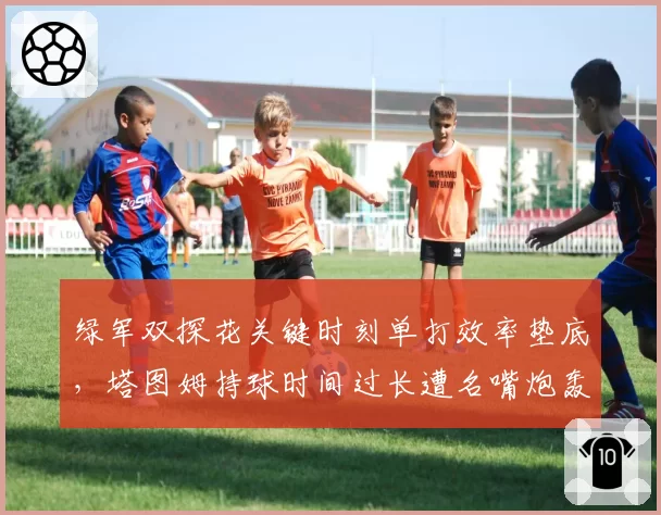 绿军双探花关键时刻单打效率垫底,塔图姆持球时间过长遭名嘴炮轰