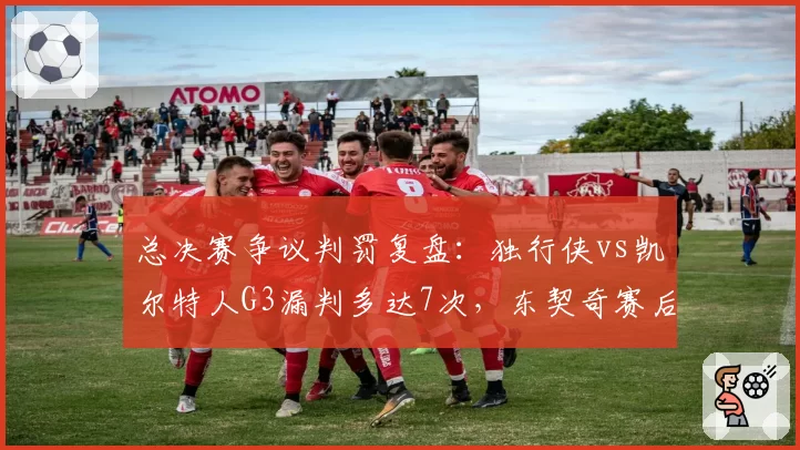 总决赛争议判罚复盘:独行侠vs凯尔特人G3漏判多达7次,东契奇赛后怒斥裁判