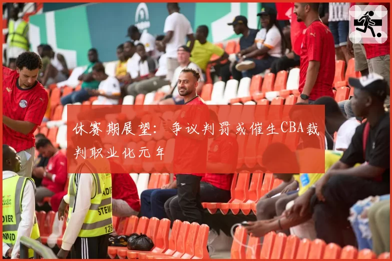 休赛期展望:争议判罚或催生CBA裁判职业化元年