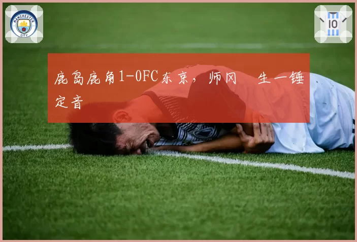 鹿岛鹿角1-0FC东京,师冈柊生一锤定音