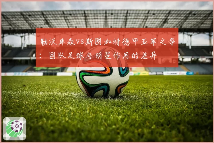 勒沃库森vs斯图加特德甲亚军之争：团队足球与明星作用的差异