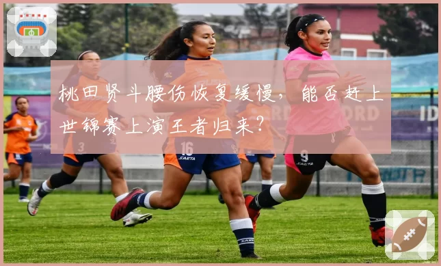 桃田贤斗腰伤恢复缓慢，能否赶上世锦赛上演王者归来？