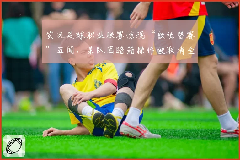 实况足球职业联赛惊现“教练替赛”丑闻,某队因暗箱操作被取消全年成绩