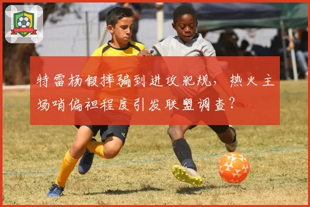 特雷杨假摔骗到进攻犯规,热火主场哨偏袒程度引发联盟调查?