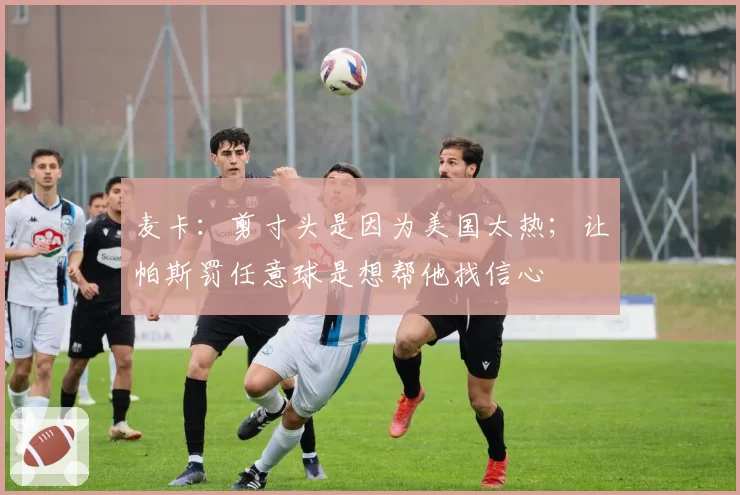 麦卡:剪寸头是因为美国太热;让帕斯罚任意球是想帮他找信心