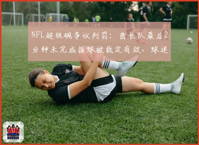 NFL超级碗争议判罚:酋长队最后2分钟未完成接球被裁定有效,球迷联名要求重赛