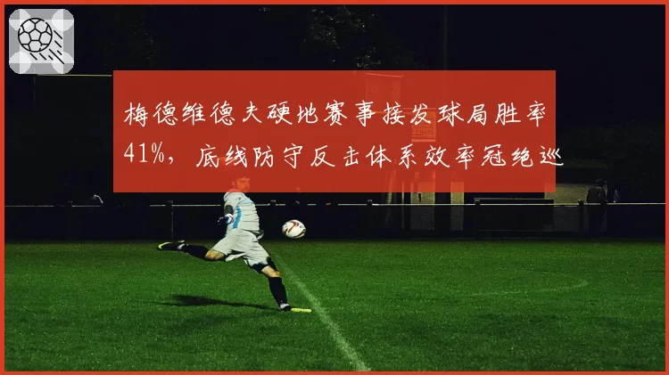 梅德维德夫硬地赛事接发球局胜率41%,底线防守反击体系效率冠绝巡回赛