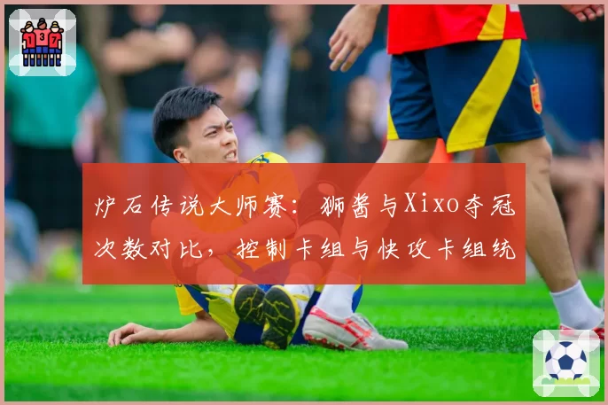 炉石传说大师赛：狮酱与Xixo夺冠次数对比，控制卡组与快攻卡组统治力变迁
