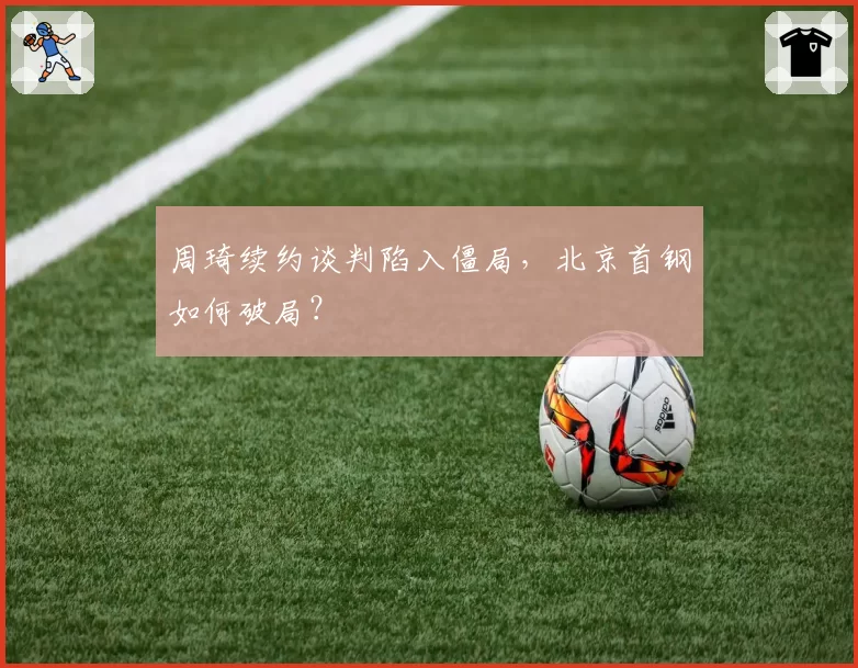 周琦续约谈判陷入僵局,北京首钢如何破局?
