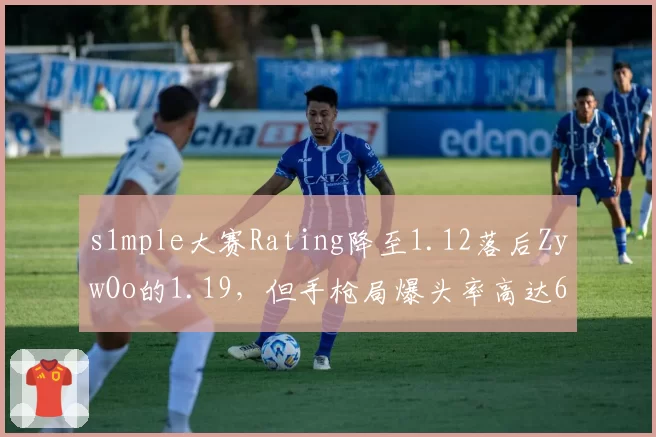 s1mple大赛Rating降至1.12落后ZywOo的1.19,但手枪局爆头率高达68%仍为CS2残局之王