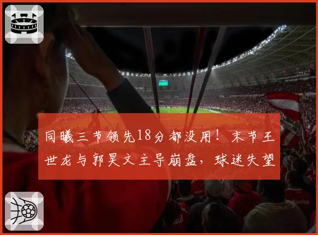 同曦三节领先18分都没用！末节王世龙与郭昊文主导崩盘，球迷失望