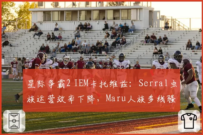 星际争霸2 IEM卡托维兹:Serral虫族运营效率下降,Maru人族多线骚扰能否制胜?