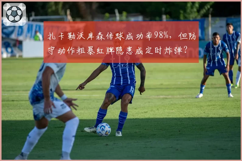 扎卡勒沃库森传球成功率98%,但防守动作粗暴红牌隐患成定时炸弹?