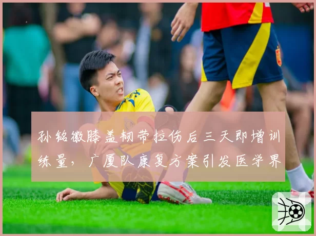 孙铭徽膝盖韧带拉伤后三天即增训练量，广厦队康复方案引发医学界质疑