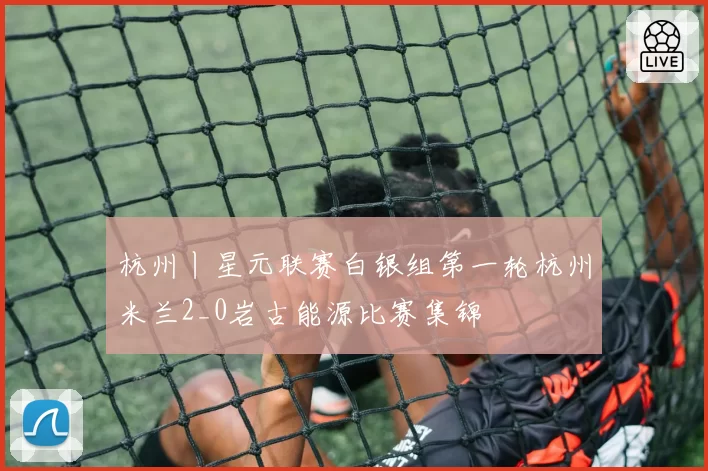 杭州丨星元联赛白银组第一轮杭州米兰2_0岩古能源比赛集锦