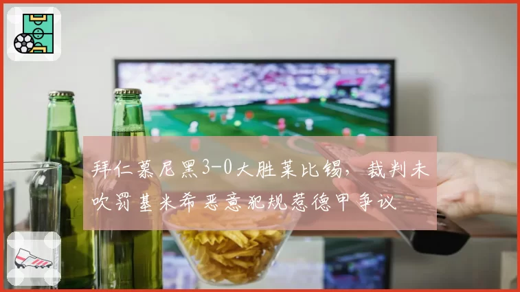 拜仁慕尼黑3-0大胜莱比锡，裁判未吹罚基米希恶意犯规惹德甲争议