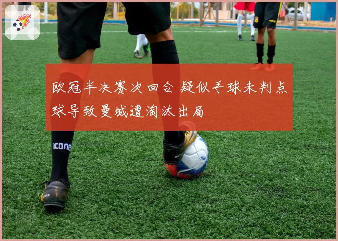 欧冠半决赛次回合 疑似手球未判点球导致曼城遭淘汰出局