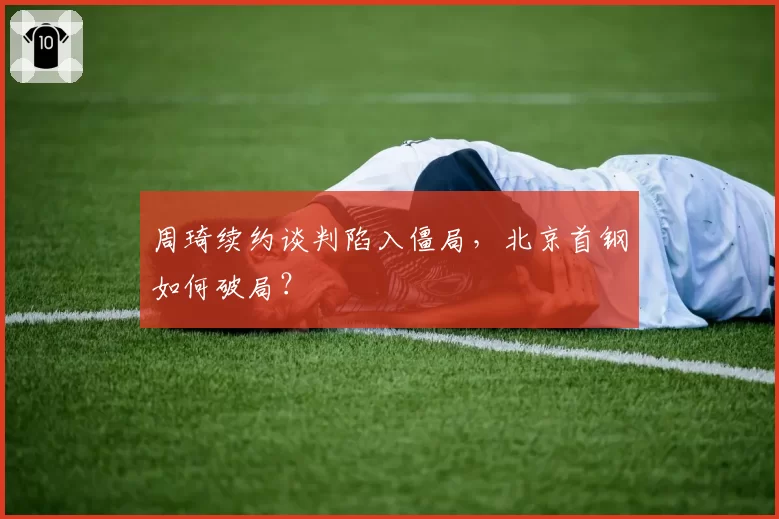周琦续约谈判陷入僵局，北京首钢如何破局？