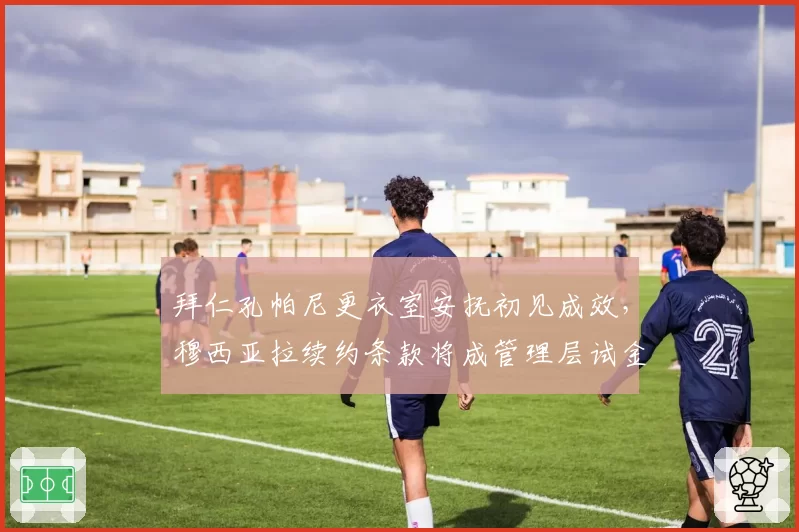 拜仁孔帕尼更衣室安抚初见成效，穆西亚拉续约条款将成管理层试金石？
