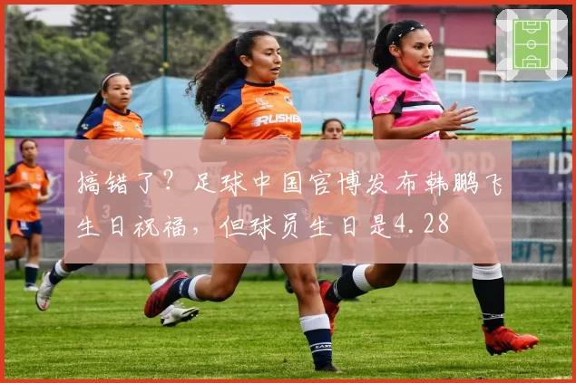 搞错了?足球中国官博发布韩鹏飞生日祝福,但球员生日是4.28