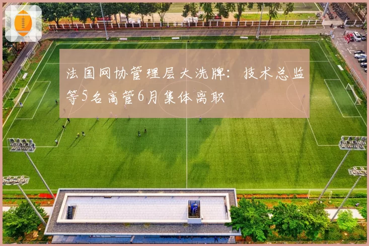 法国网协管理层大洗牌：技术总监等5名高管6月集体离职