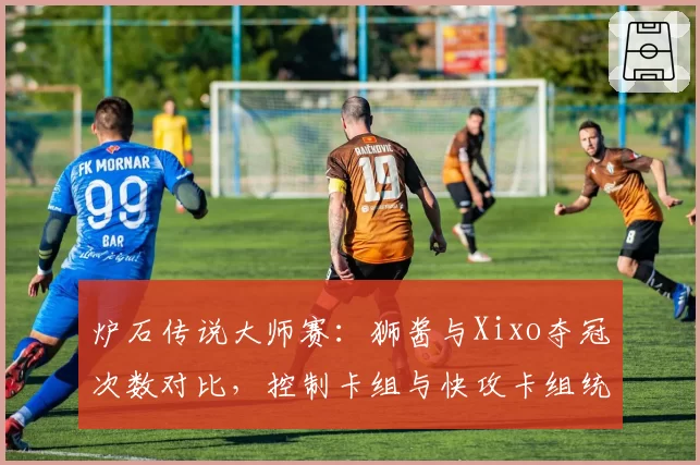 炉石传说大师赛:狮酱与Xixo夺冠次数对比,控制卡组与快攻卡组统治力变迁