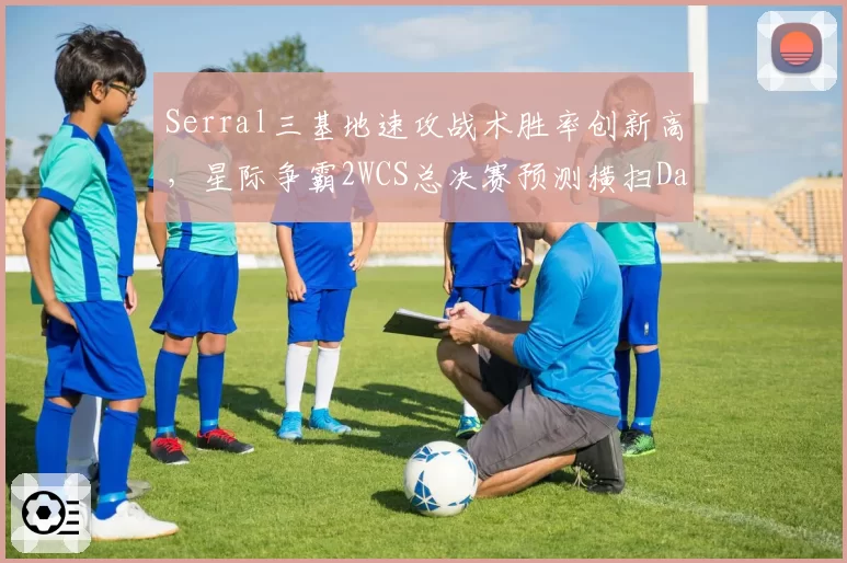 Serral三基地速攻战术胜率创新高，星际争霸2WCS总决赛预测横扫Dark