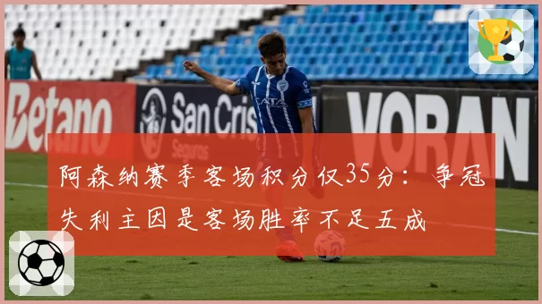 阿森纳赛季客场积分仅35分:争冠失利主因是客场胜率不足五成