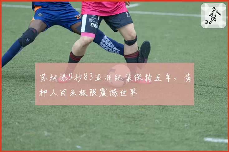 苏炳添9秒83亚洲纪录保持五年,黄种人百米极限震撼世界