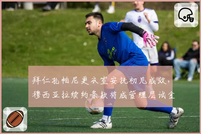 拜仁孔帕尼更衣室安抚初见成效,穆西亚拉续约条款将成管理层试金石?