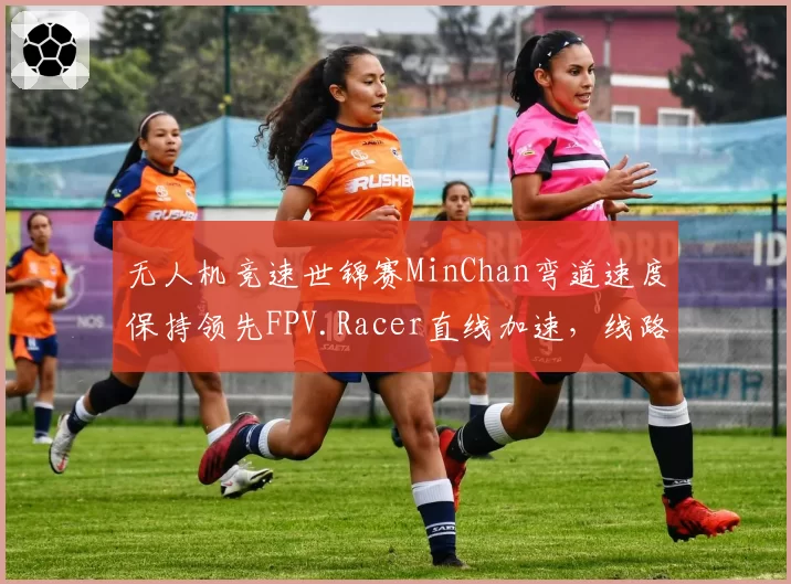 无人机竞速世锦赛MinChan弯道速度保持领先FPV.Racer直线加速,线路选择策略取胜