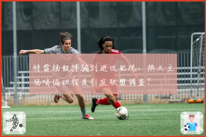 特雷杨假摔骗到进攻犯规，热火主场哨偏袒程度引发联盟调查？